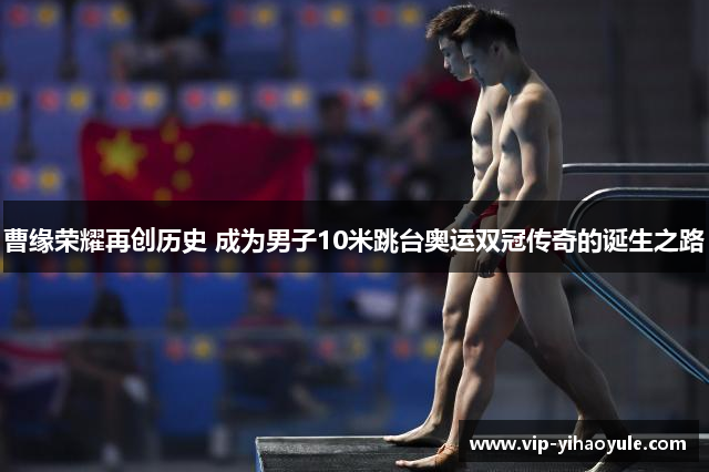 曹缘荣耀再创历史 成为男子10米跳台奥运双冠传奇的诞生之路 曹缘荣耀再创历史 成为男子10米跳台奥运双冠传奇的诞生之路