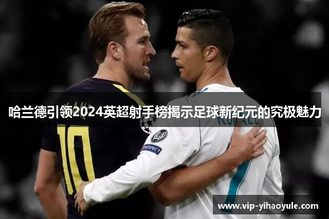 哈兰德引领2024英超射手榜揭示足球新纪元的究极魅力 哈兰德引领2024英超射手榜揭示足球新纪元的究极魅力