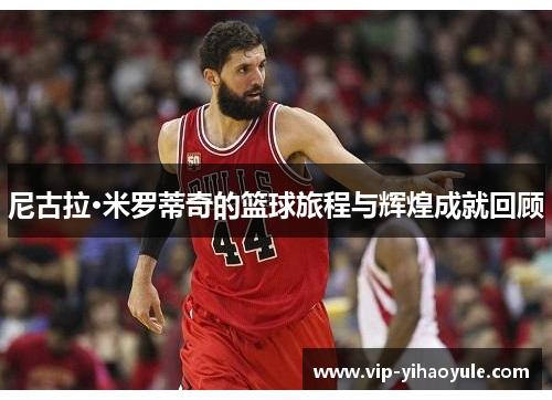 尼古拉·米罗蒂奇的篮球旅程与辉煌成就回顾 尼古拉·米罗蒂奇的篮球旅程与辉煌成就回顾