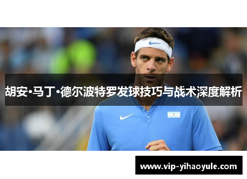 胡安·马丁·德尔波特罗发球技巧与战术深度解析 胡安·马丁·德尔波特罗发球技巧与战术深度解析