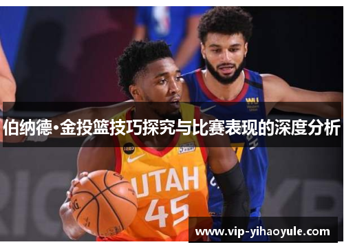 伯纳德·金投篮技巧探究与比赛表现的深度分析 伯纳德·金投篮技巧探究与比赛表现的深度分析