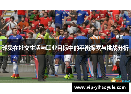 球员在社交生活与职业目标中的平衡探索与挑战分析