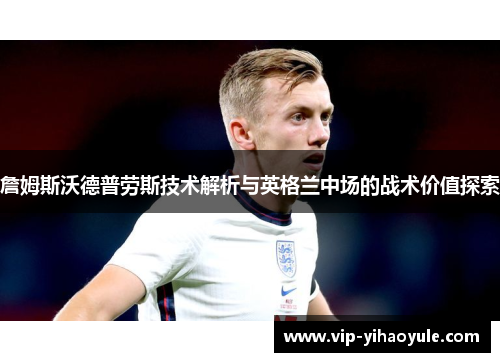 詹姆斯沃德普劳斯技术解析与英格兰中场的战术价值探索 詹姆斯沃德普劳斯技术解析与英格兰中场的战术价值探索