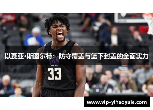 以赛亚·斯图尔特:防守覆盖与篮下封盖的全面实力 以赛亚·斯图尔特:防守覆盖与篮下封盖的全面实力