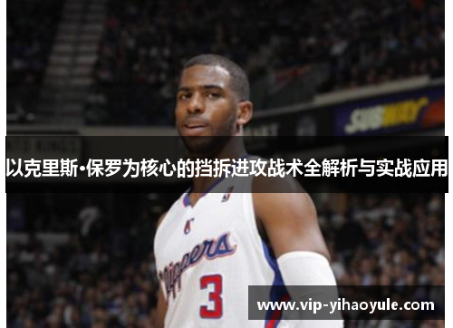 以克里斯·保罗为核心的挡拆进攻战术全解析与实战应用 以克里斯·保罗为核心的挡拆进攻战术全解析与实战应用