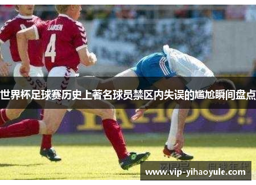 世界杯足球赛历史上著名球员禁区内失误的尴尬瞬间盘点
