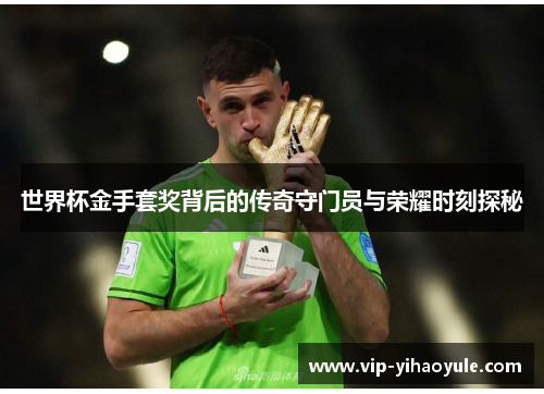 世界杯金手套奖背后的传奇守门员与荣耀时刻探秘