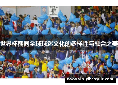 世界杯期间全球球迷文化的多样性与融合之美 世界杯期间全球球迷文化的多样性与融合之美