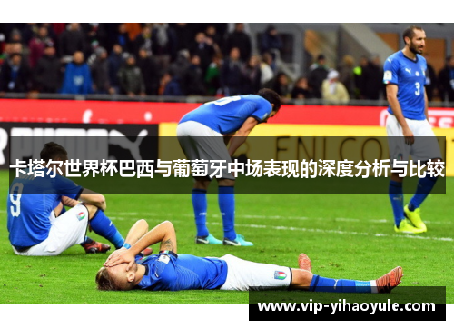 卡塔尔世界杯巴西与葡萄牙中场表现的深度分析与比较