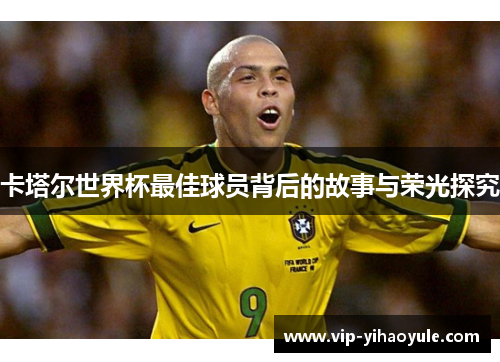 卡塔尔世界杯最佳球员背后的故事与荣光探究 卡塔尔世界杯最佳球员背后的故事与荣光探究