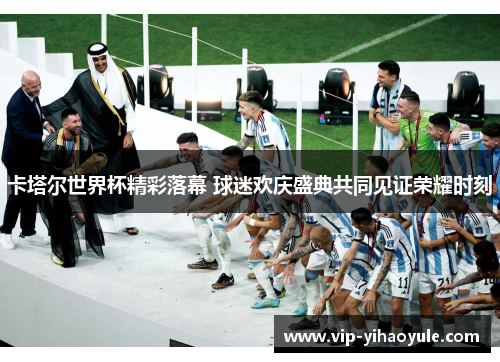 卡塔尔世界杯精彩落幕 球迷欢庆盛典共同见证荣耀时刻