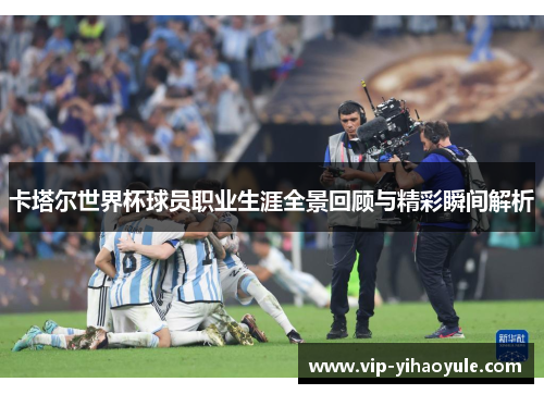 卡塔尔世界杯球员职业生涯全景回顾与精彩瞬间解析