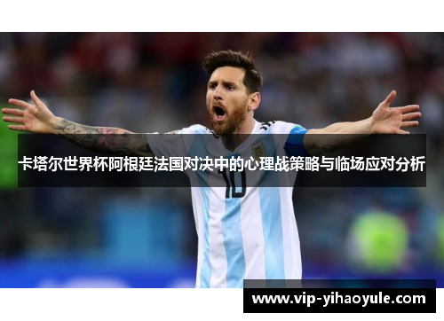 卡塔尔世界杯阿根廷法国对决中的心理战策略与临场应对分析