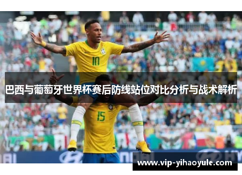 巴西与葡萄牙世界杯赛后防线站位对比分析与战术解析 巴西与葡萄牙世界杯赛后防线站位对比分析与战术解析