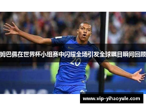 姆巴佩在世界杯小组赛中闪耀全场引发全球瞩目瞬间回顾