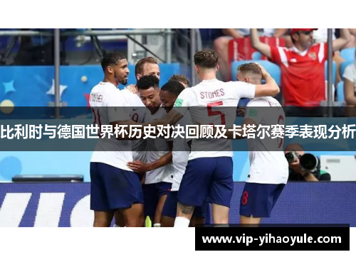 比利时与德国世界杯历史对决回顾及卡塔尔赛季表现分析 比利时与德国世界杯历史对决回顾及卡塔尔赛季表现分析