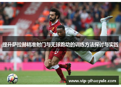 提升萨拉赫精准射门与无球跑动的训练方法探讨与实践