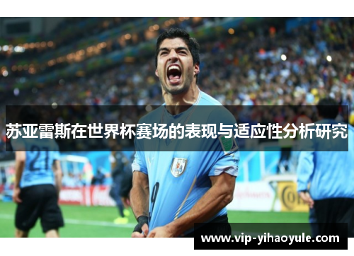 苏亚雷斯在世界杯赛场的表现与适应性分析研究