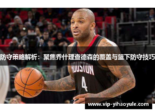 防守策略解析:聚焦乔什理查德森的覆盖与篮下防守技巧 防守策略解析:聚焦乔什理查德森的覆盖与篮下防守技巧