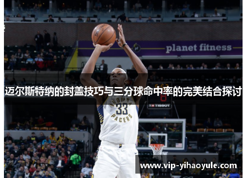 迈尔斯特纳的封盖技巧与三分球命中率的完美结合探讨