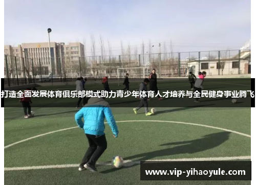 打造全面发展体育俱乐部模式助力青少年体育人才培养与全民健身事业腾飞