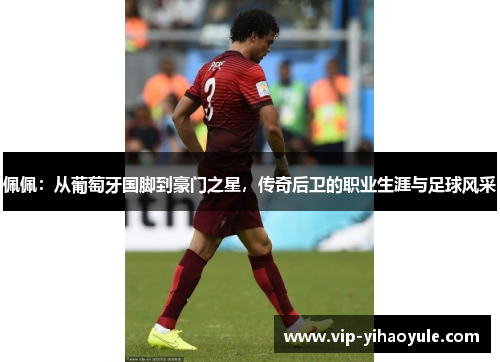佩佩：从葡萄牙国脚到豪门之星，传奇后卫的职业生涯与足球风采