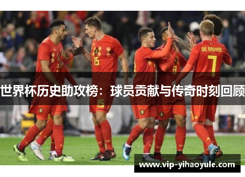 世界杯历史助攻榜：球员贡献与传奇时刻回顾