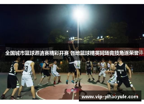 全国城市篮球邀请赛精彩开赛 各地篮球精英同场竞技角逐荣誉