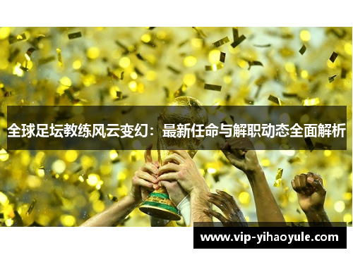 全球足坛教练风云变幻:最新任命与解职动态全面解析 全球足坛教练风云变幻:最新任命与解职动态全面解析