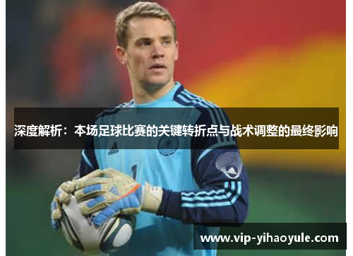 深度解析:本场足球比赛的关键转折点与战术调整的最终影响 深度解析:本场足球比赛的关键转折点与战术调整的最终影响