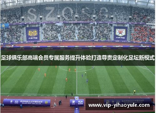 足球俱乐部高端会员专属服务提升体验打造尊贵定制化足坛新模式