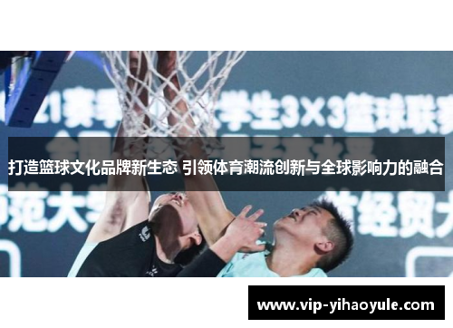 打造篮球文化品牌新生态 引领体育潮流创新与全球影响力的融合