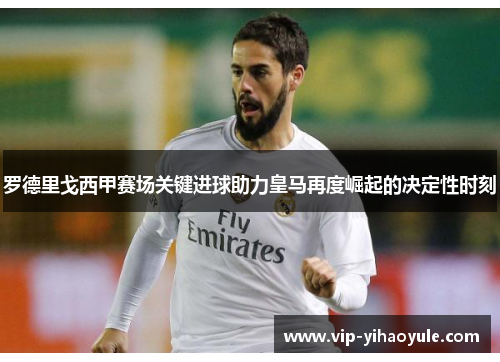 罗德里戈西甲赛场关键进球助力皇马再度崛起的决定性时刻