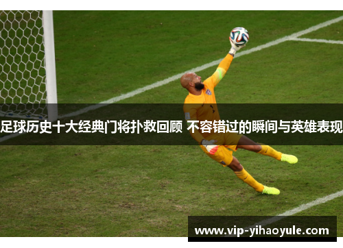 足球历史十大经典门将扑救回顾 不容错过的瞬间与英雄表现