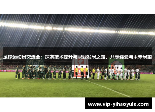 足球运动员交流会：探索技术提升与职业发展之路，共享经验与未来展望