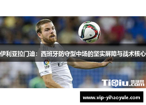 伊利亚拉门迪：西班牙防守型中场的坚实屏障与战术核心