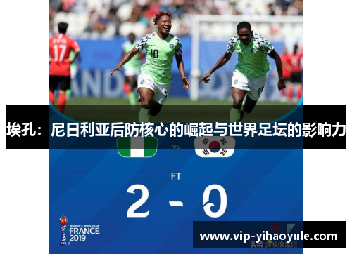 埃孔:尼日利亚后防核心的崛起与世界足坛的影响力 埃孔:尼日利亚后防核心的崛起与世界足坛的影响力