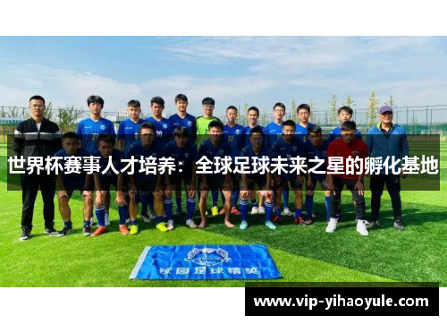 世界杯赛事人才培养:全球足球未来之星的孵化基地 世界杯赛事人才培养:全球足球未来之星的孵化基地