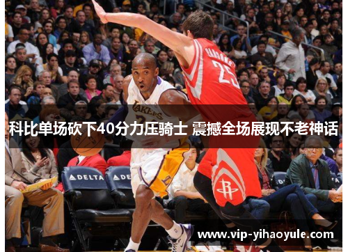 科比单场砍下40分力压骑士 震撼全场展现不老神话 科比单场砍下40分力压骑士 震撼全场展现不老神话