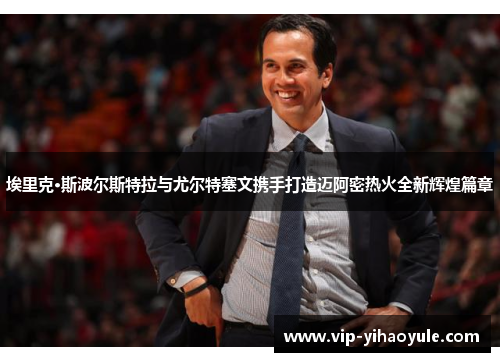 埃里克·斯波尔斯特拉与尤尔特塞文携手打造迈阿密热火全新辉煌篇章 埃里克·斯波尔斯特拉与尤尔特塞文携手打造迈阿密热火全新辉煌篇章