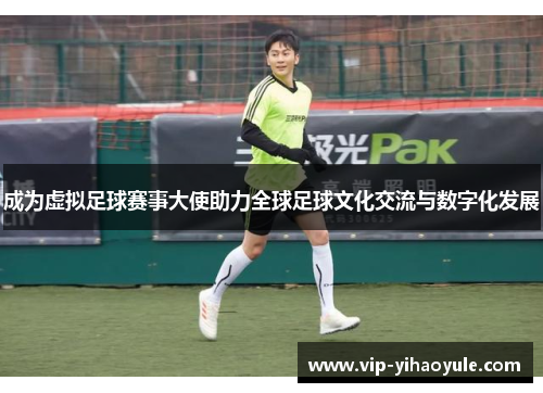 成为虚拟足球赛事大使助力全球足球文化交流与数字化发展