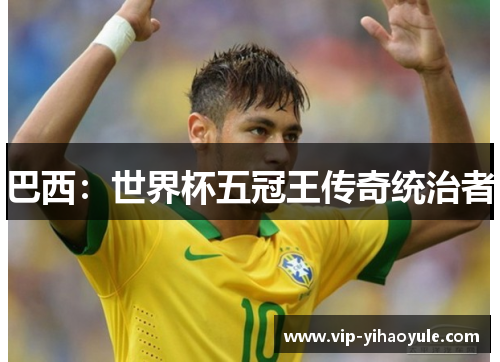 巴西:世界杯五冠王传奇统治者 巴西:世界杯五冠王传奇统治者
