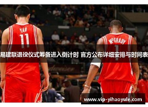 易建联退役仪式筹备进入倒计时 官方公布详细安排与时间表 易建联退役仪式筹备进入倒计时 官方公布详细安排与时间表