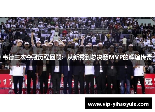 韦德三次夺冠历程回顾:从新秀到总决赛MVP的辉煌传奇 韦德三次夺冠历程回顾:从新秀到总决赛MVP的辉煌传奇