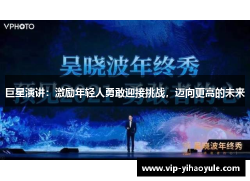巨星演讲:激励年轻人勇敢迎接挑战,迈向更高的未来 巨星演讲:激励年轻人勇敢迎接挑战,迈向更高的未来