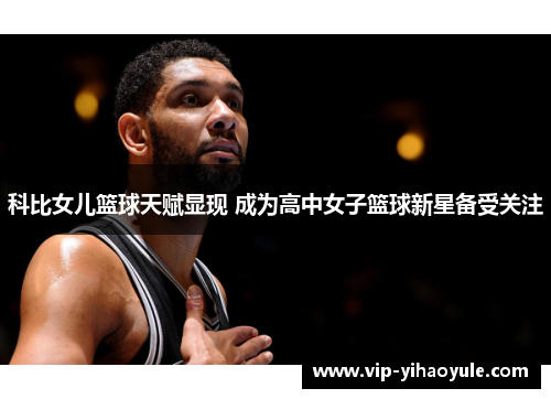 科比女儿篮球天赋显现 成为高中女子篮球新星备受关注 科比女儿篮球天赋显现 成为高中女子篮球新星备受关注
