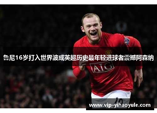 鲁尼16岁打入世界波成英超历史最年轻进球者震撼阿森纳