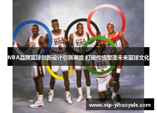 NBA品牌篮球创新设计引领潮流 打破传统塑造未来篮球文化