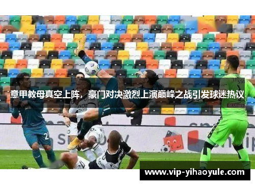 意甲教母真空上阵，豪门对决激烈上演巅峰之战引发球迷热议