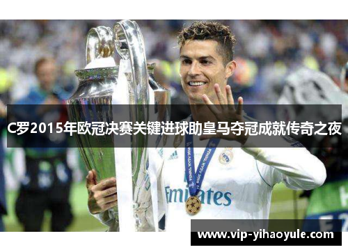 C罗2015年欧冠决赛关键进球助皇马夺冠成就传奇之夜